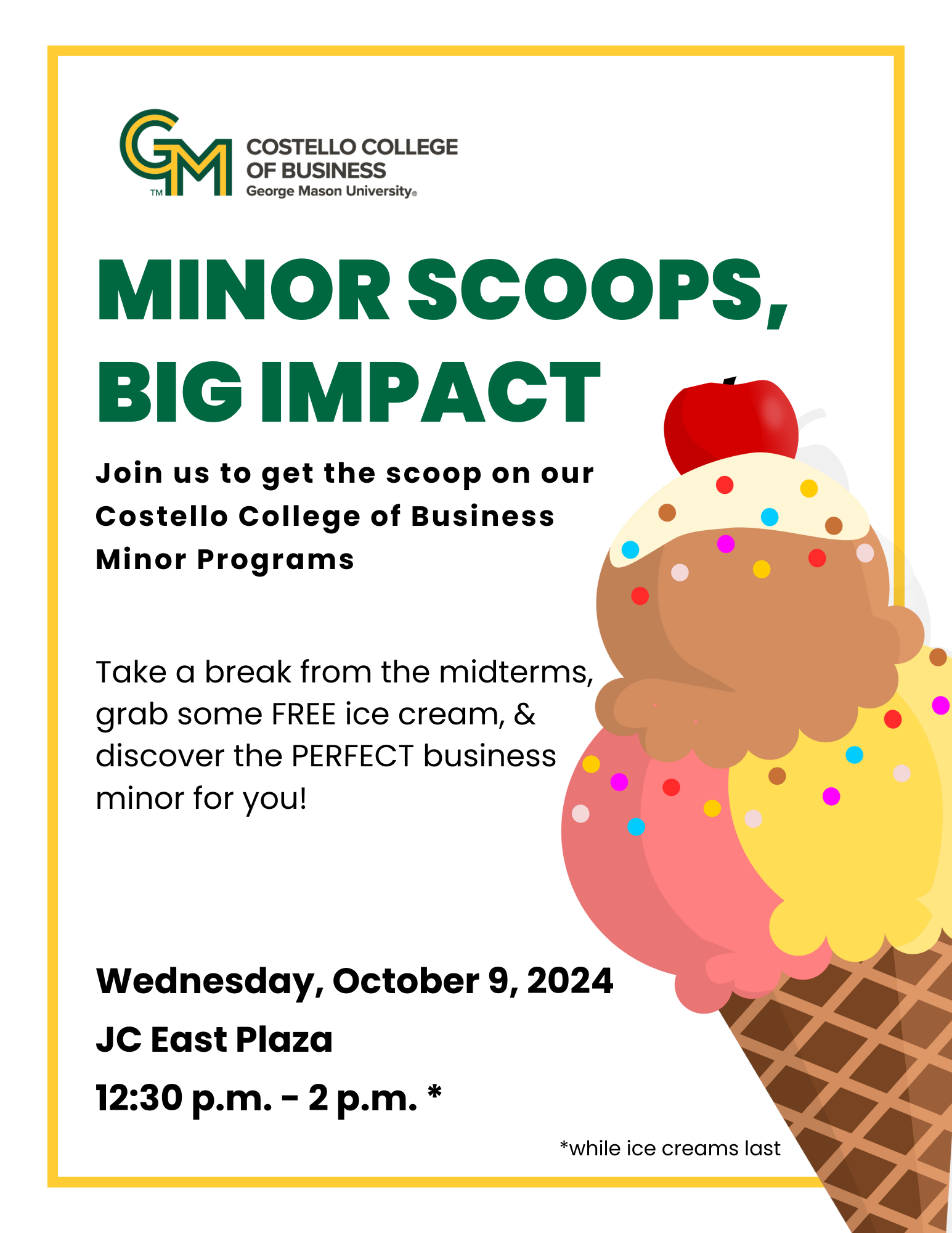 Minor Scoops, Big Impact. Costello College of Business Minor Programs Ice Cream Social - Wed, October 9, 12:30-2pm - JC East Plaza. Rain Site: JC Indoors